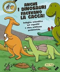 copertina di Anche i dinosauri facevano la cacca! Indagine scientifica sui coproliti e altre schifezze preistoriche 
Dino Ticli, Lapis, 2011 
dagli 8 anni