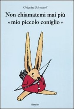 cover of Non chiamatemi mai più “mio piccolo coniglio”
Grégoire Solotareff, Babalibri, 2009
dai 5 anni