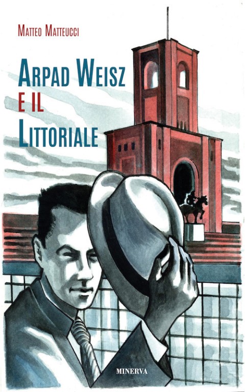 copertina di Matteo Matteucci, Arpad Weisz e il Littoriale, Argelato, Minerva, 2017