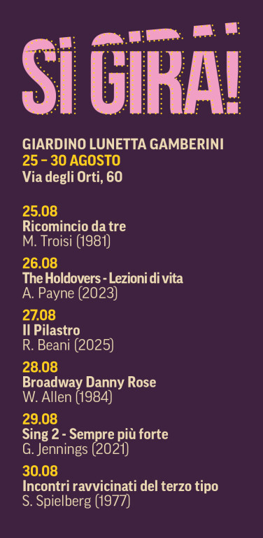 LUNETTA GAMBERINI | Via degli Orti 60 – ore 21.00

Martedì 25 agosto
Ricomincio da tre (Italia, 1981)
Regia di Massimo Troisi

Mercoledì 26 agosto
The Holdovers – Lezioni di vita ( The Holdovers , USA, 2023)
Regia di Alexander Payne

Giovedì 27 agosto
Il Pilastro (Italia, 2025)
Regia di Roberto Beani

Venerdì 28 agosto
Broadway Danny Rose (USA, 1984)
Regia di Woody Allen

Sabato 29 agosto
Sing 2 – Sempre più forte ( Sing 2 , USA, 2021)
Regia di Garth Jennings

Domenica 30 agosto
Incontri ravvicinati del terzo tipo ( Close Encounters of the Third Kind , USA, 1977)
Regia di Steven Spielberg